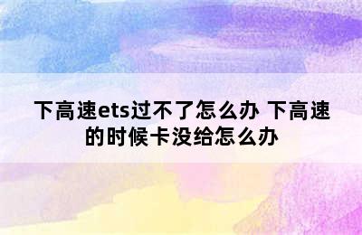 下高速ets过不了怎么办 下高速的时候卡没给怎么办